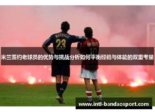 米兰签约老球员的优势与挑战分析如何平衡经验与体能的双重考量