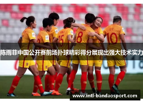 陈雨菲中国公开赛前场扑球精彩得分展现出强大技术实力