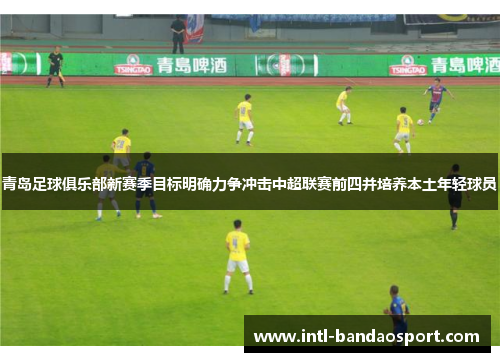 青岛足球俱乐部新赛季目标明确力争冲击中超联赛前四并培养本土年轻球员