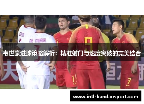 韦世豪进球策略解析：精准射门与速度突破的完美结合