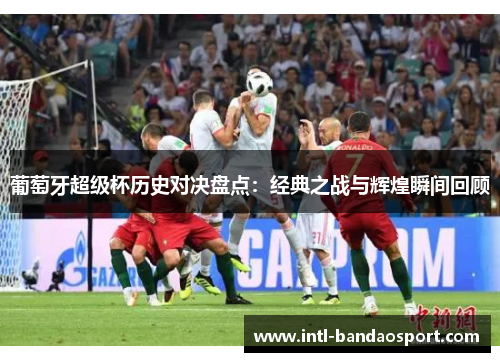 葡萄牙超级杯历史对决盘点：经典之战与辉煌瞬间回顾
