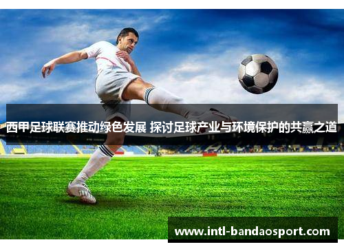 西甲足球联赛推动绿色发展 探讨足球产业与环境保护的共赢之道 西甲足球联赛推动绿色发展 探讨足球产业与环境保护的共赢之道