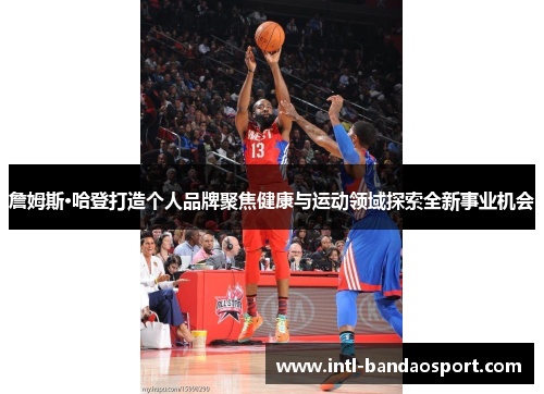 詹姆斯·哈登打造个人品牌聚焦健康与运动领域探索全新事业机会 詹姆斯·哈登打造个人品牌聚焦健康与运动领域探索全新事业机会