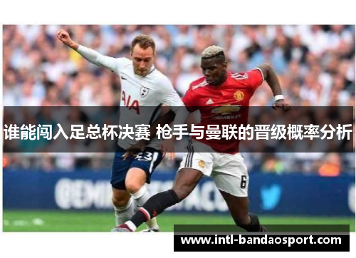谁能闯入足总杯决赛 枪手与曼联的晋级概率分析