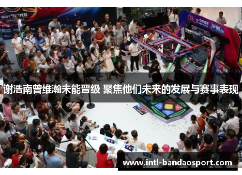 谢浩南曾维瀚未能晋级 聚焦他们未来的发展与赛事表现