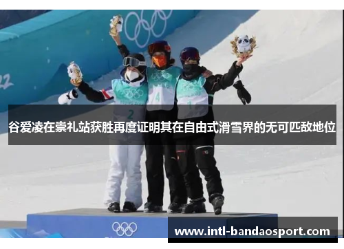 谷爱凌在崇礼站获胜再度证明其在自由式滑雪界的无可匹敌地位