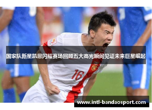 国家队新星凯恩闪耀赛场回顾五大高光瞬间见证未来巨星崛起 国家队新星凯恩闪耀赛场回顾五大高光瞬间见证未来巨星崛起