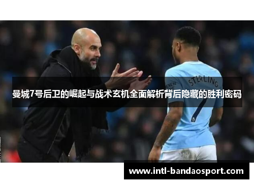 曼城7号后卫的崛起与战术玄机全面解析背后隐藏的胜利密码