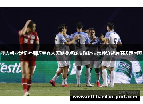 澳大利亚足协杯加时赛五大关键要点深度解析揭示胜负背后的决定因素 澳大利亚足协杯加时赛五大关键要点深度解析揭示胜负背后的决定因素