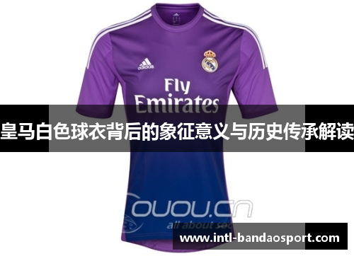 皇马白色球衣背后的象征意义与历史传承解读 皇马白色球衣背后的象征意义与历史传承解读