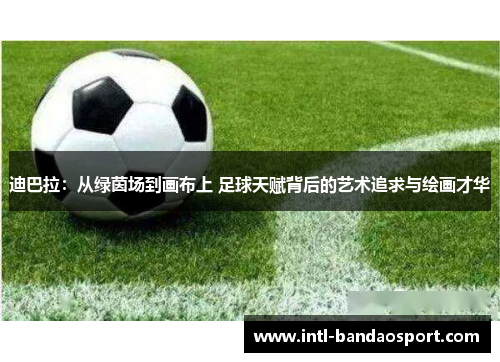 迪巴拉：从绿茵场到画布上 足球天赋背后的艺术追求与绘画才华