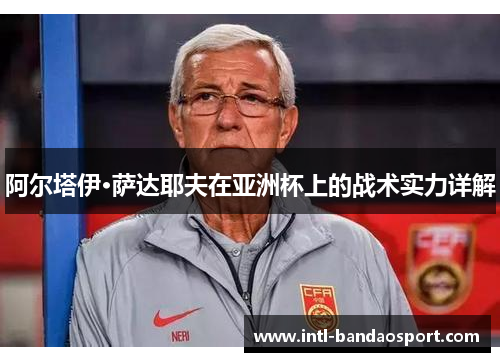 阿尔塔伊·萨达耶夫在亚洲杯上的战术实力详解