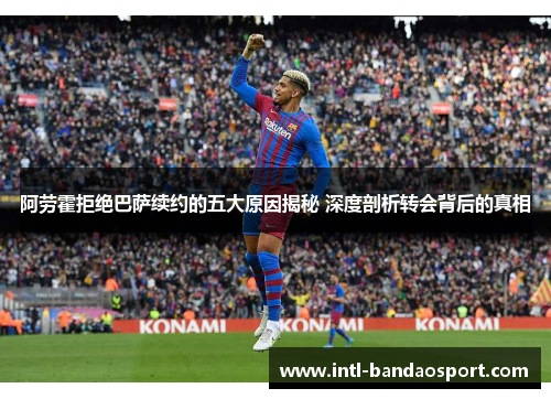 阿劳霍拒绝巴萨续约的五大原因揭秘 深度剖析转会背后的真相