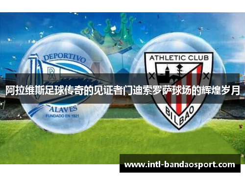 阿拉维斯足球传奇的见证者门迪索罗萨球场的辉煌岁月 阿拉维斯足球传奇的见证者门迪索罗萨球场的辉煌岁月