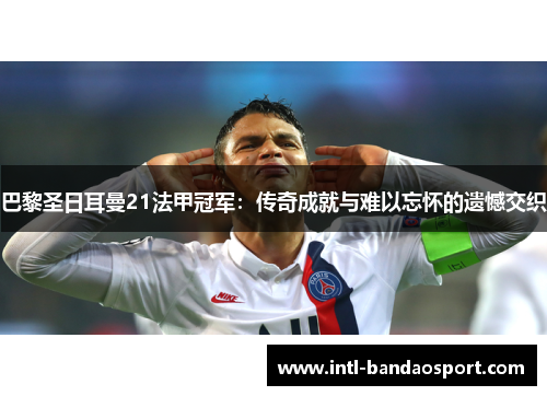 巴黎圣日耳曼21法甲冠军：传奇成就与难以忘怀的遗憾交织
