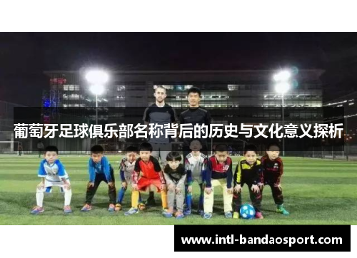葡萄牙足球俱乐部名称背后的历史与文化意义探析