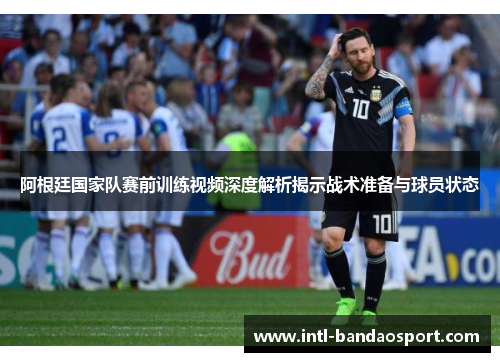 阿根廷国家队赛前训练视频深度解析揭示战术准备与球员状态 阿根廷国家队赛前训练视频深度解析揭示战术准备与球员状态