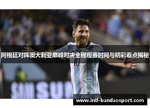 阿根廷对阵澳大利亚巅峰对决全程观赛时间与精彩看点揭秘 阿根廷对阵澳大利亚巅峰对决全程观赛时间与精彩看点揭秘