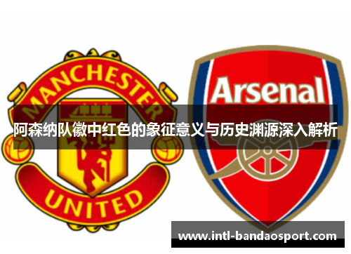 阿森纳队徽中红色的象征意义与历史渊源深入解析 阿森纳队徽中红色的象征意义与历史渊源深入解析