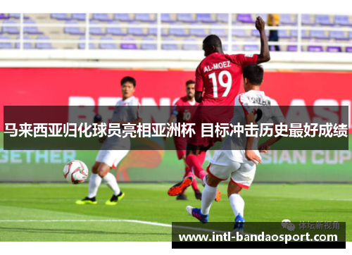 马来西亚归化球员亮相亚洲杯 目标冲击历史最好成绩