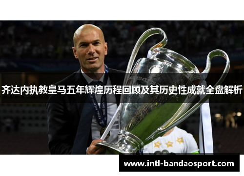 齐达内执教皇马五年辉煌历程回顾及其历史性成就全盘解析