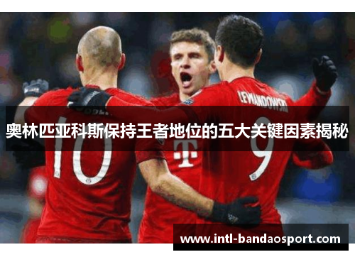 奥林匹亚科斯保持王者地位的五大关键因素揭秘