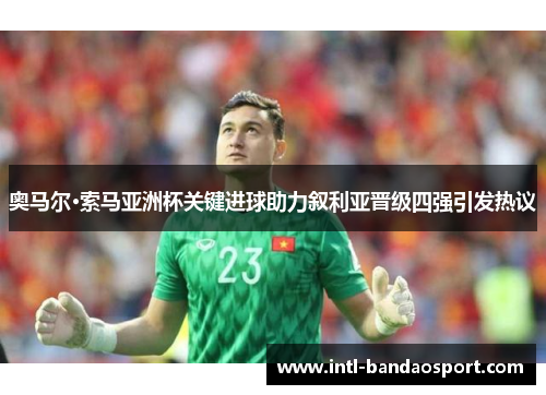 奥马尔·索马亚洲杯关键进球助力叙利亚晋级四强引发热议 奥马尔·索马亚洲杯关键进球助力叙利亚晋级四强引发热议