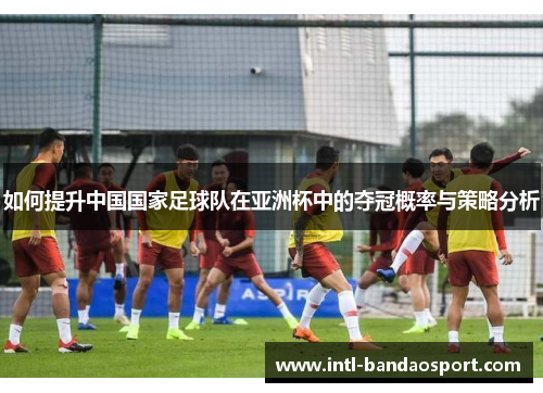 如何提升中国国家足球队在亚洲杯中的夺冠概率与策略分析