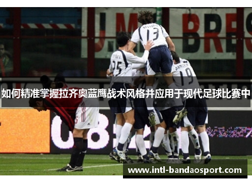 如何精准掌握拉齐奥蓝鹰战术风格并应用于现代足球比赛中