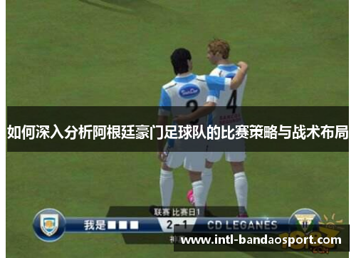 如何深入分析阿根廷豪门足球队的比赛策略与战术布局 如何深入分析阿根廷豪门足球队的比赛策略与战术布局