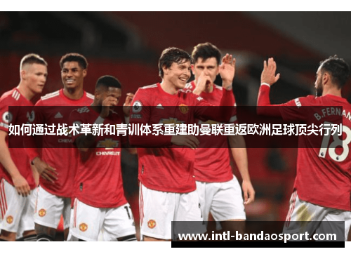 如何通过战术革新和青训体系重建助曼联重返欧洲足球顶尖行列 如何通过战术革新和青训体系重建助曼联重返欧洲足球顶尖行列