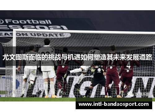 尤文图斯面临的挑战与机遇如何塑造其未来发展道路