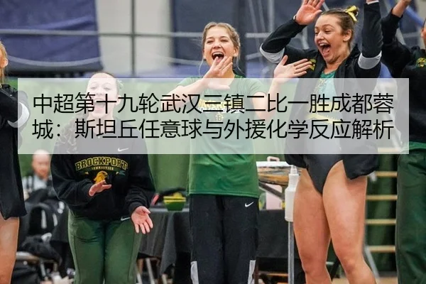 中超第十九轮武汉三镇二比一胜成都蓉城：斯坦丘任意球与外援化学反应解析
